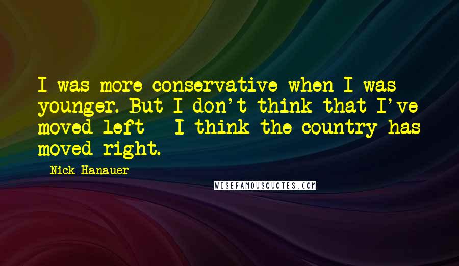Nick Hanauer quotes: I was more conservative when I was younger. But I don't think that I've moved left - I think the country has moved right.