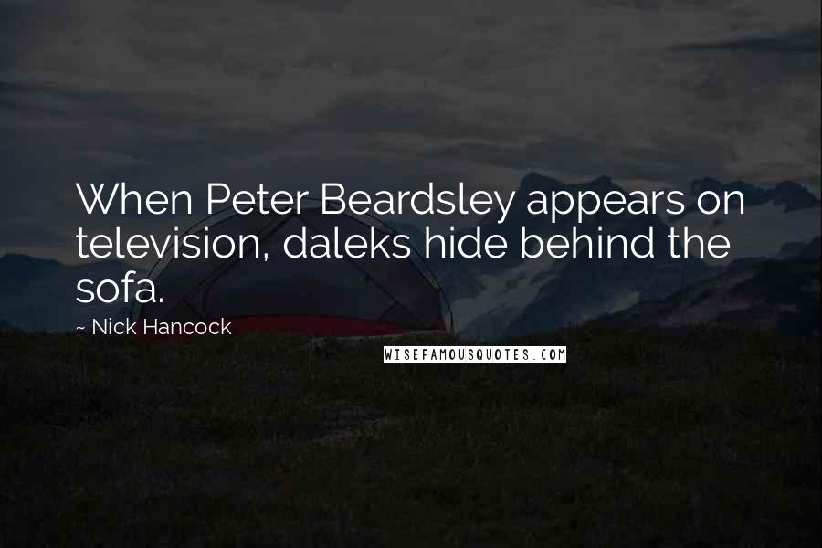 Nick Hancock quotes: When Peter Beardsley appears on television, daleks hide behind the sofa.