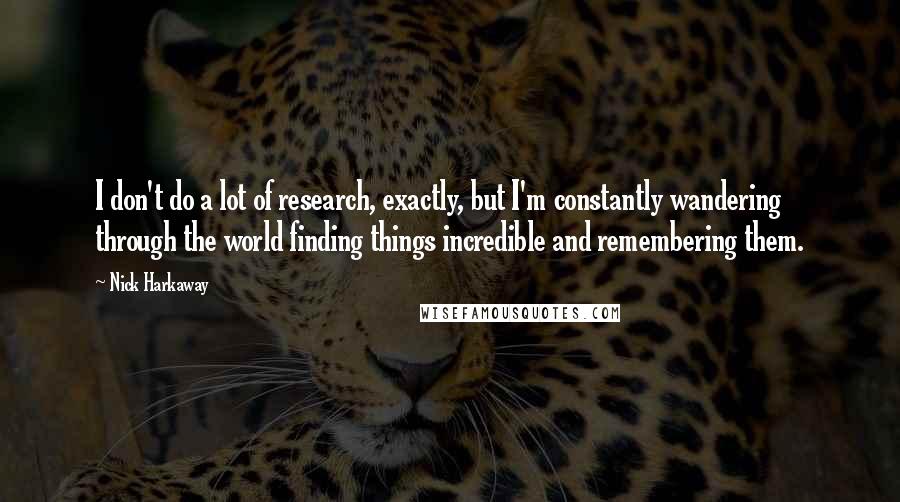 Nick Harkaway quotes: I don't do a lot of research, exactly, but I'm constantly wandering through the world finding things incredible and remembering them.