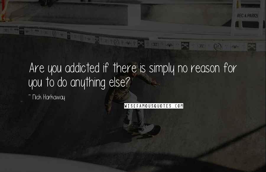 Nick Harkaway quotes: Are you addicted if there is simply no reason for you to do anything else?