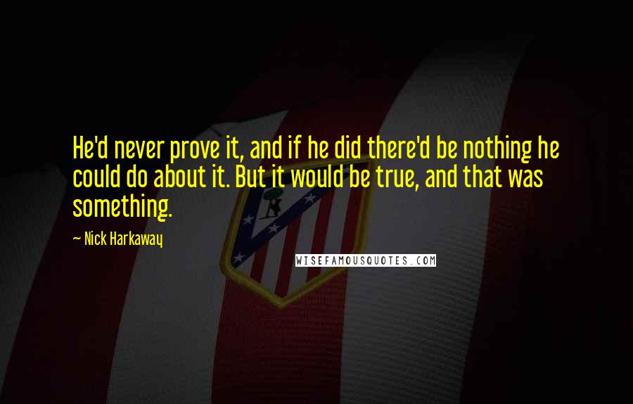 Nick Harkaway quotes: He'd never prove it, and if he did there'd be nothing he could do about it. But it would be true, and that was something. Nick Harkaway quotes: He'd never prove it, and if he did there'd be nothing he could do about it. But it would be true, and that was something.