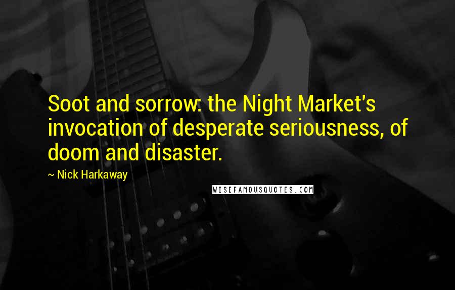 Nick Harkaway quotes: Soot and sorrow: the Night Market's invocation of desperate seriousness, of doom and disaster.