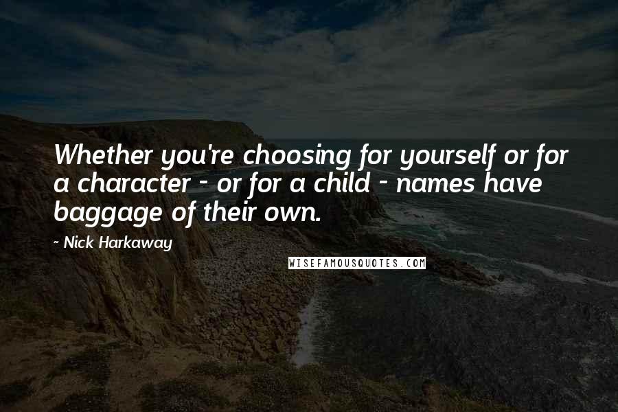 Nick Harkaway quotes: Whether you're choosing for yourself or for a character - or for a child - names have baggage of their own. Nick Harkaway quotes: Whether you're choosing for yourself or for a character - or for a child - names have baggage of their own.