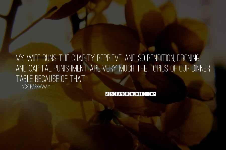Nick Harkaway quotes: My wife runs the charity Reprieve, and so rendition, droning, and capital punishment are very much the topics of our dinner table because of that. Nick Harkaway quotes: My wife runs the charity Reprieve, and so rendition, droning, and capital punishment are very much the topics of our dinner table because of that.