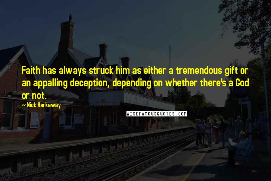 Nick Harkaway quotes: Faith has always struck him as either a tremendous gift or an appalling deception, depending on whether there's a God or not. Nick Harkaway quotes: Faith has always struck him as either a tremendous gift or an appalling deception, depending on whether there's a God or not.