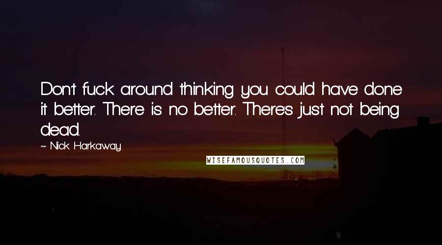 Nick Harkaway quotes: Don't fuck around thinking you could have done it better. There is no better. There's just not being dead. Nick Harkaway quotes: Don't fuck around thinking you could have done it better. There is no better. There's just not being dead.