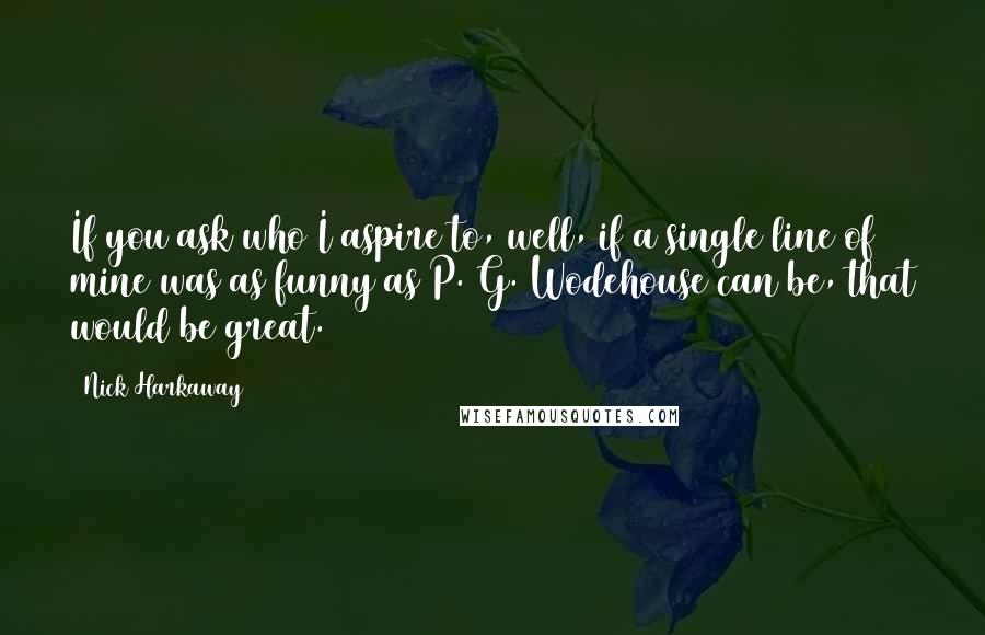 Nick Harkaway quotes: If you ask who I aspire to, well, if a single line of mine was as funny as P. G. Wodehouse can be, that would be great. Nick Harkaway quotes: If you ask who I aspire to, well, if a single line of mine was as funny as P. G. Wodehouse can be, that would be great.