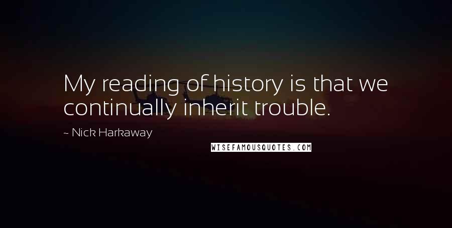 Nick Harkaway quotes: My reading of history is that we continually inherit trouble.