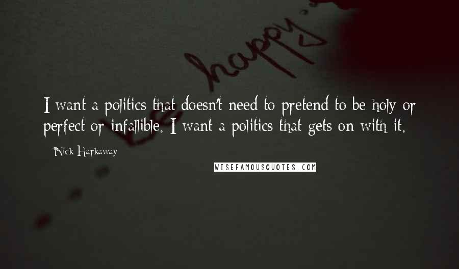 Nick Harkaway quotes: I want a politics that doesn't need to pretend to be holy or perfect or infallible. I want a politics that gets on with it.