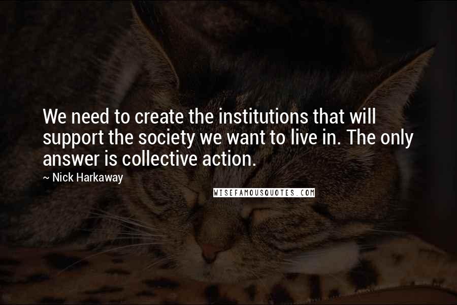 Nick Harkaway quotes: We need to create the institutions that will support the society we want to live in. The only answer is collective action.