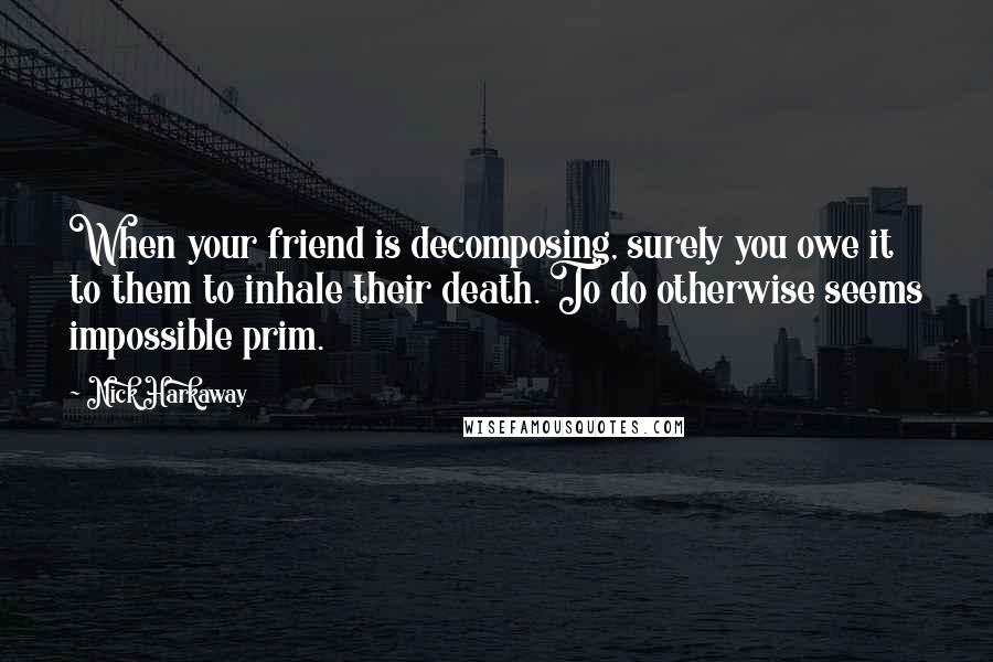 Nick Harkaway quotes: When your friend is decomposing, surely you owe it to them to inhale their death. To do otherwise seems impossible prim. Nick Harkaway quotes: When your friend is decomposing, surely you owe it to them to inhale their death. To do otherwise seems impossible prim.