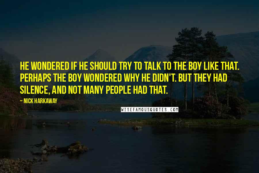 Nick Harkaway quotes: He wondered if he should try to talk to the boy like that. Perhaps the boy wondered why he didn't. But they had silence, and not many people had that.