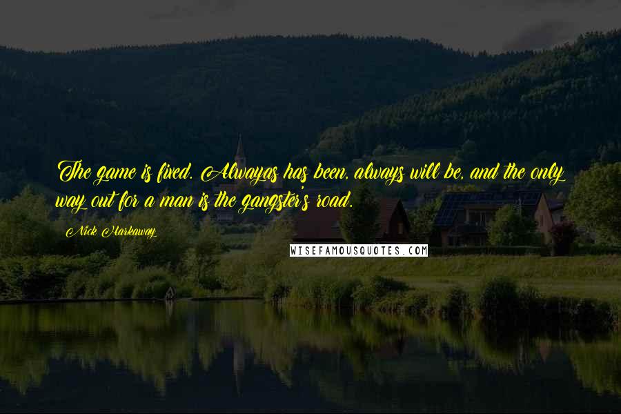 Nick Harkaway quotes: The game is fixed. Alwayas has been, always will be, and the only way out for a man is the gangster's road. Nick Harkaway quotes: The game is fixed. Alwayas has been, always will be, and the only way out for a man is the gangster's road.