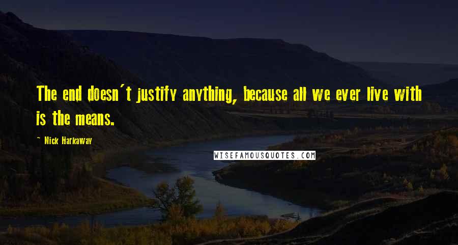 Nick Harkaway quotes: The end doesn't justify anything, because all we ever live with is the means.