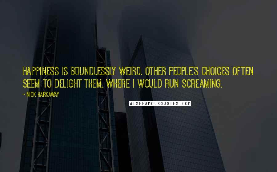 Nick Harkaway quotes: Happiness is boundlessly weird. Other people's choices often seem to delight them, where I would run screaming.