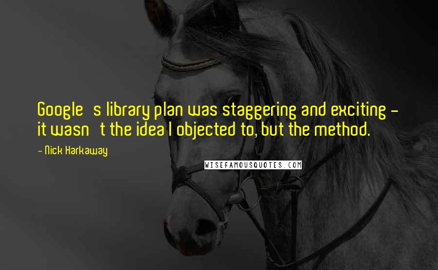 Nick Harkaway quotes: Google's library plan was staggering and exciting - it wasn't the idea I objected to, but the method. Nick Harkaway quotes: Google's library plan was staggering and exciting - it wasn't the idea I objected to, but the method.