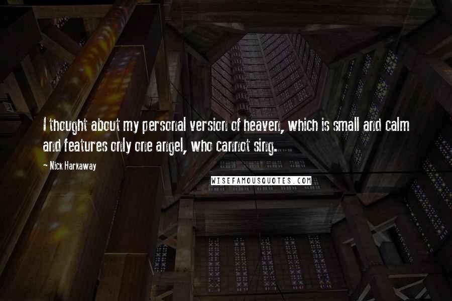 Nick Harkaway quotes: I thought about my personal version of heaven, which is small and calm and features only one angel, who cannot sing. Nick Harkaway quotes: I thought about my personal version of heaven, which is small and calm and features only one angel, who cannot sing.