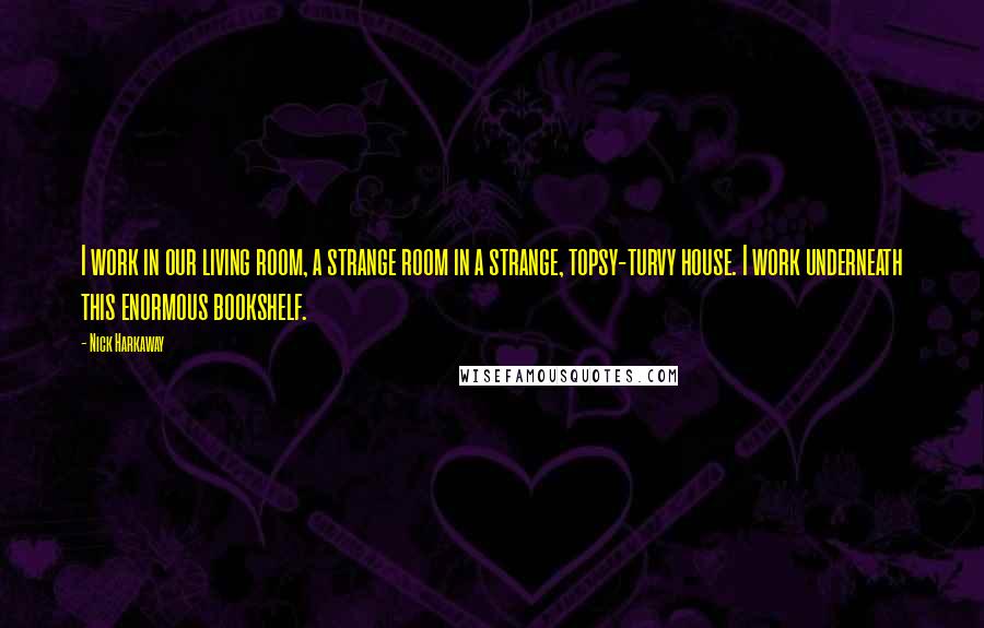 Nick Harkaway quotes: I work in our living room, a strange room in a strange, topsy-turvy house. I work underneath this enormous bookshelf.