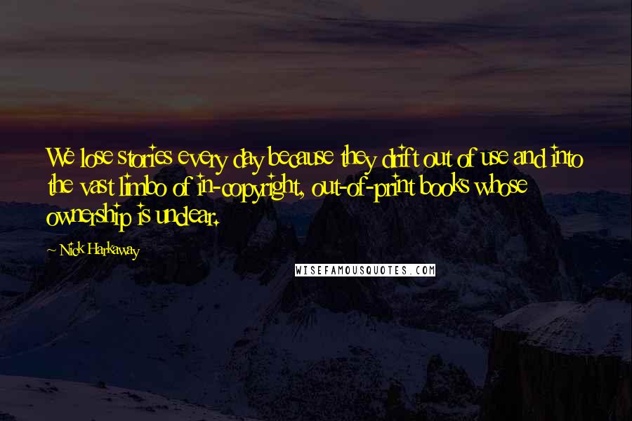 Nick Harkaway quotes: We lose stories every day because they drift out of use and into the vast limbo of in-copyright, out-of-print books whose ownership is unclear.