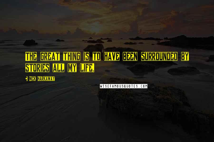 Nick Harkaway quotes: The great thing is to have been surrounded by stories all my life.