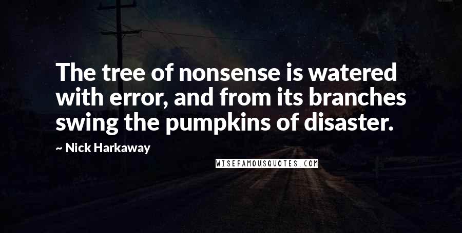 Nick Harkaway quotes: The tree of nonsense is watered with error, and from its branches swing the pumpkins of disaster.