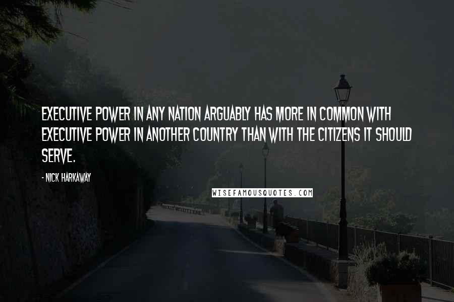 Nick Harkaway quotes: Executive power in any nation arguably has more in common with executive power in another country than with the citizens it should serve. Nick Harkaway quotes: Executive power in any nation arguably has more in common with executive power in another country than with the citizens it should serve.