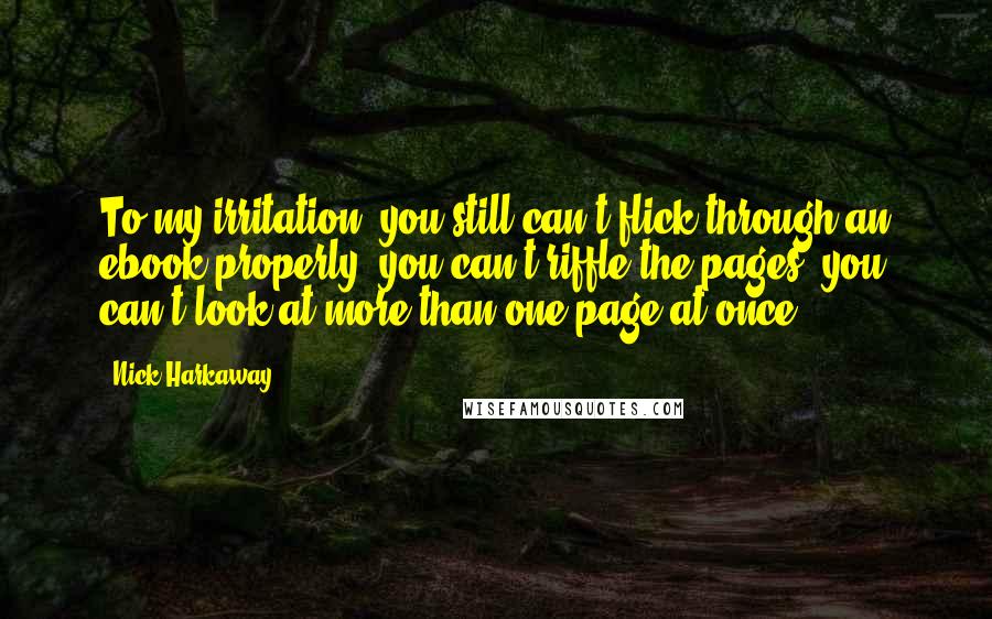 Nick Harkaway quotes: To my irritation, you still can't flick through an ebook properly; you can't riffle the pages, you can't look at more than one page at once.