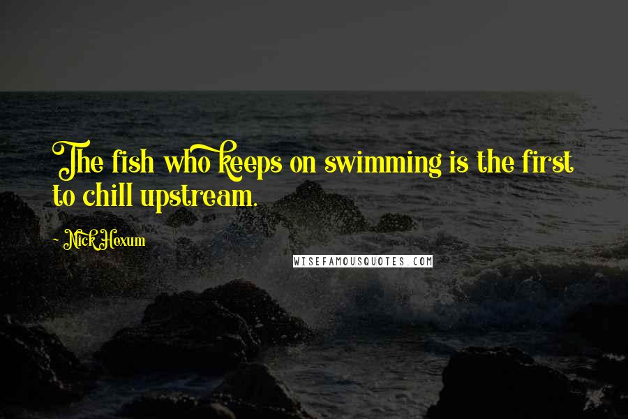 Nick Hexum quotes: The fish who keeps on swimming is the first to chill upstream.