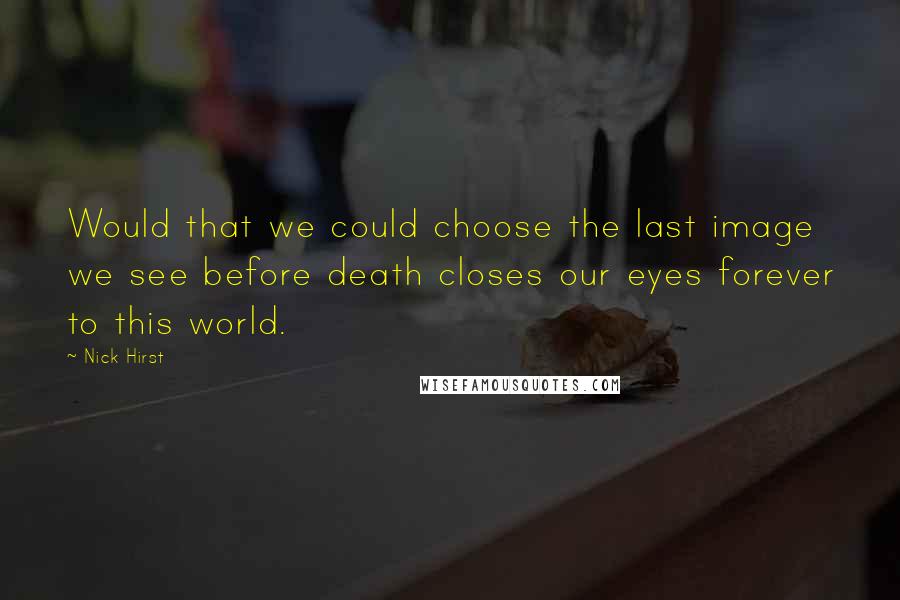 Nick Hirst quotes: Would that we could choose the last image we see before death closes our eyes forever to this world. Nick Hirst quotes: Would that we could choose the last image we see before death closes our eyes forever to this world.