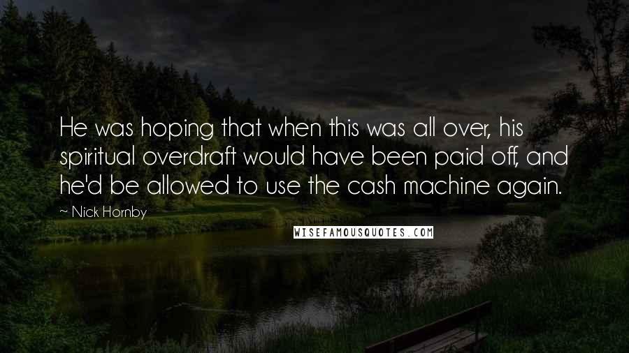 Nick Hornby quotes: He was hoping that when this was all over, his spiritual overdraft would have been paid off, and he'd be allowed to use the cash machine again.