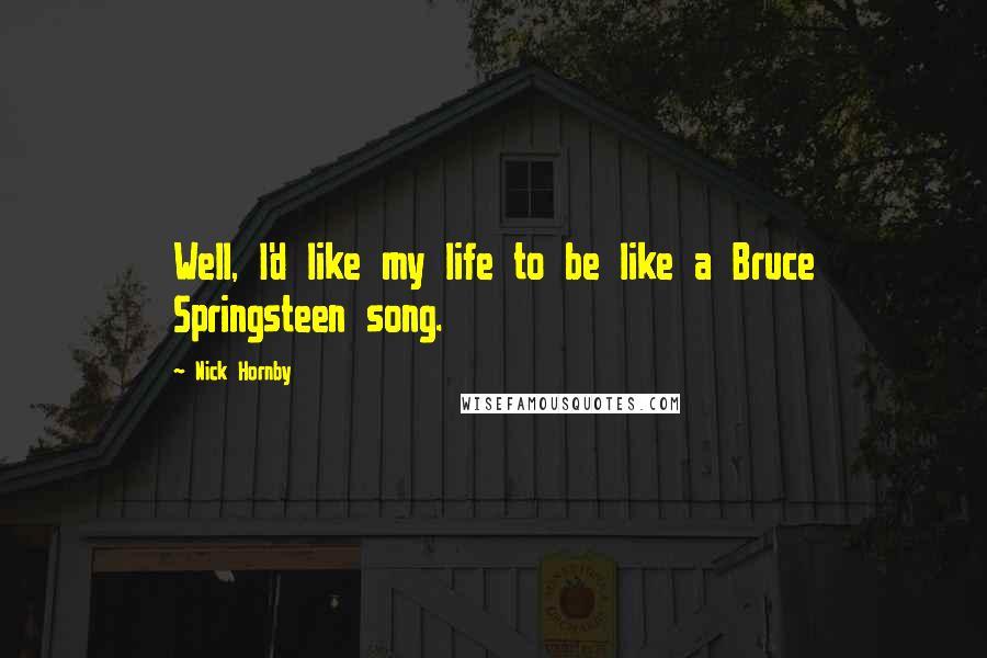 Nick Hornby quotes: Well, I'd like my life to be like a Bruce Springsteen song.