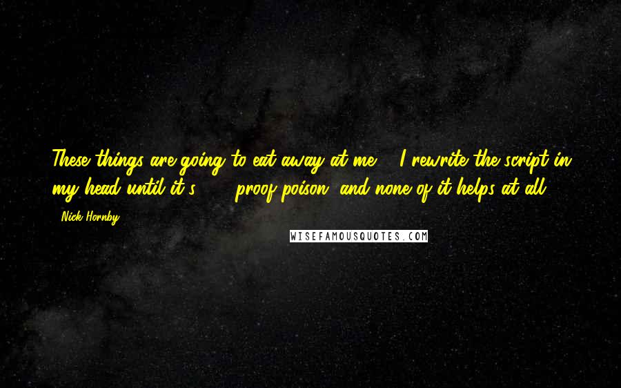 Nick Hornby quotes: These things are going to eat away at me ... I rewrite the script in my head until it's 100-proof poison, and none of it helps at all.