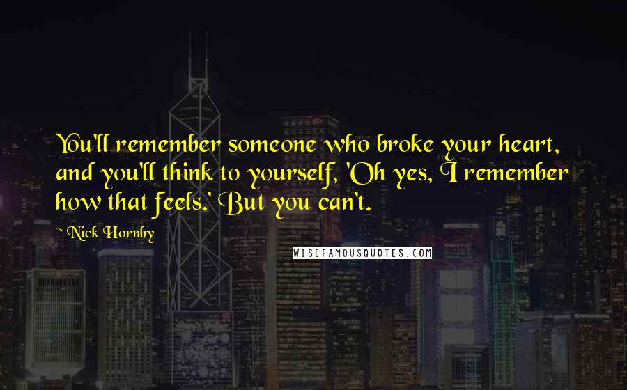 Nick Hornby quotes: You'll remember someone who broke your heart, and you'll think to yourself, 'Oh yes, I remember how that feels.' But you can't.