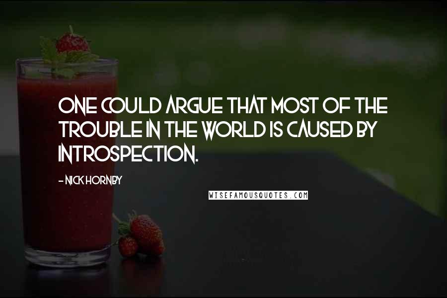 Nick Hornby quotes: One could argue that most of the trouble in the world is caused by introspection.
