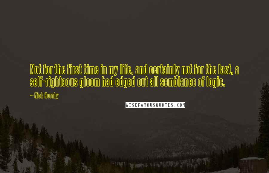 Nick Hornby quotes: Not for the first time in my life, and certainly not for the last, a self-righteous gloom had edged out all semblance of logic.