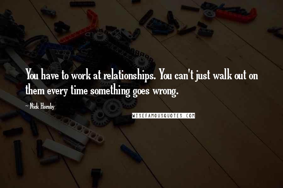 Nick Hornby quotes: You have to work at relationships. You can't just walk out on them every time something goes wrong.