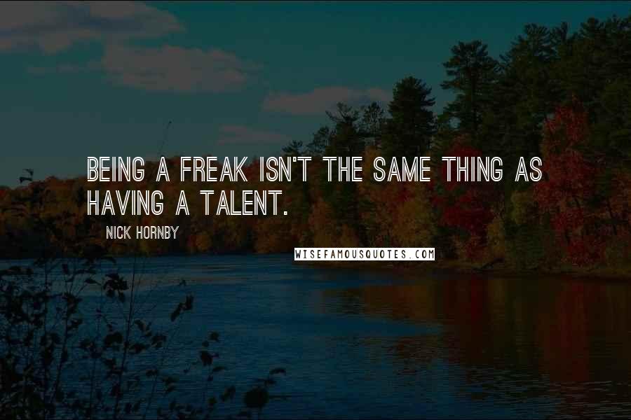 Nick Hornby quotes: Being a freak isn't the same thing as having a talent.