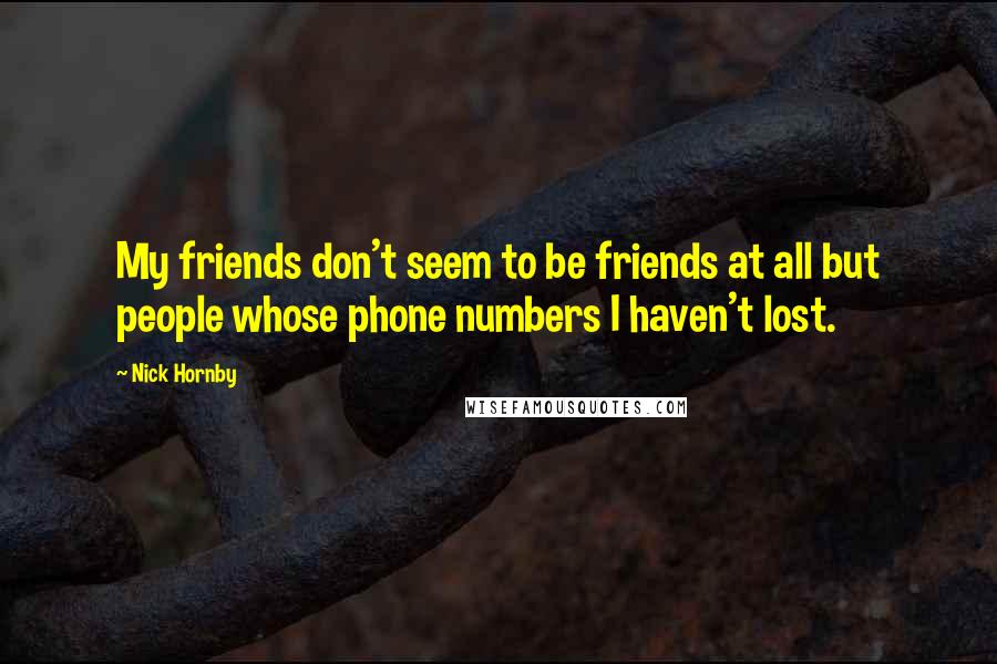 Nick Hornby quotes: My friends don't seem to be friends at all but people whose phone numbers I haven't lost.