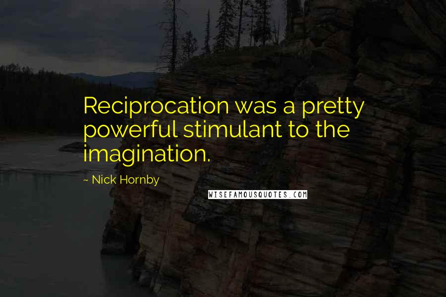 Nick Hornby quotes: Reciprocation was a pretty powerful stimulant to the imagination.