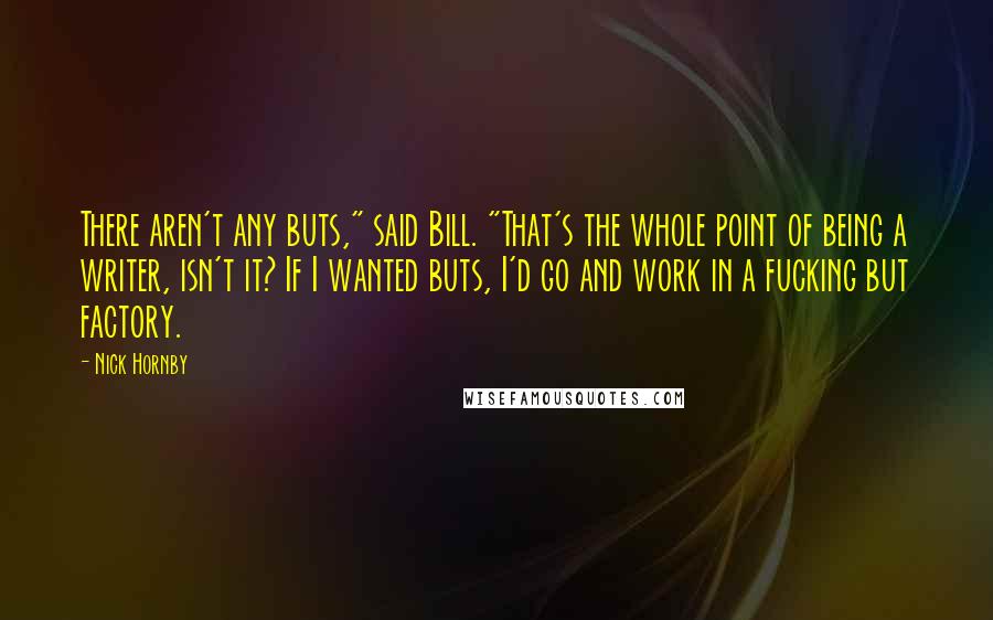 Nick Hornby quotes: There aren't any buts," said Bill. "That's the whole point of being a writer, isn't it? If I wanted buts, I'd go and work in a fucking but factory.