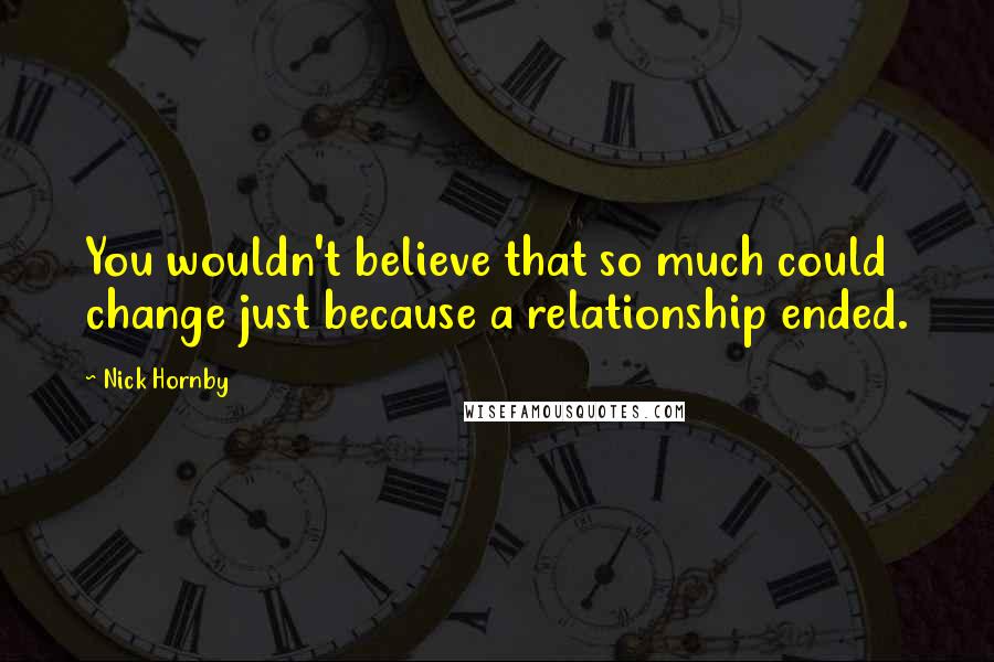 Nick Hornby quotes: You wouldn't believe that so much could change just because a relationship ended.