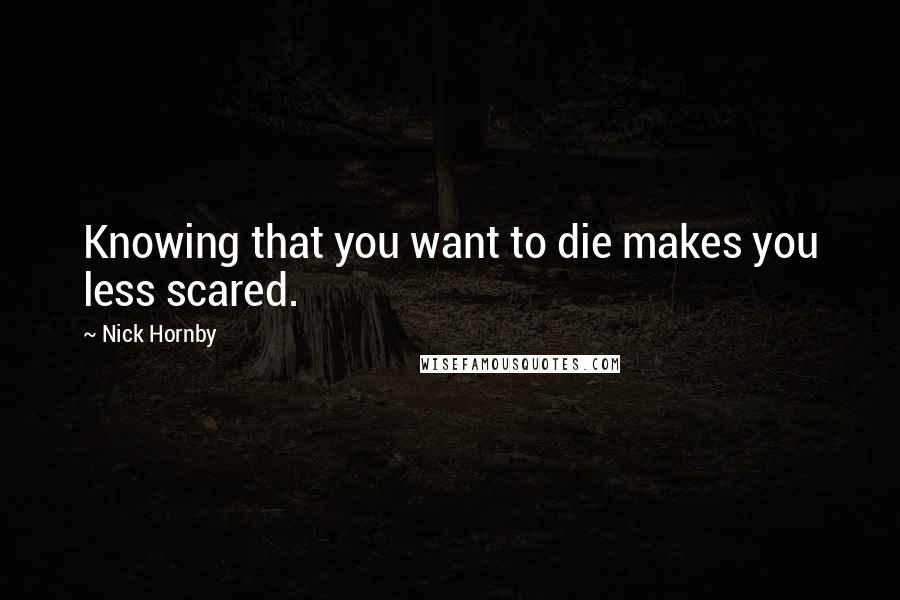 Nick Hornby quotes: Knowing that you want to die makes you less scared.
