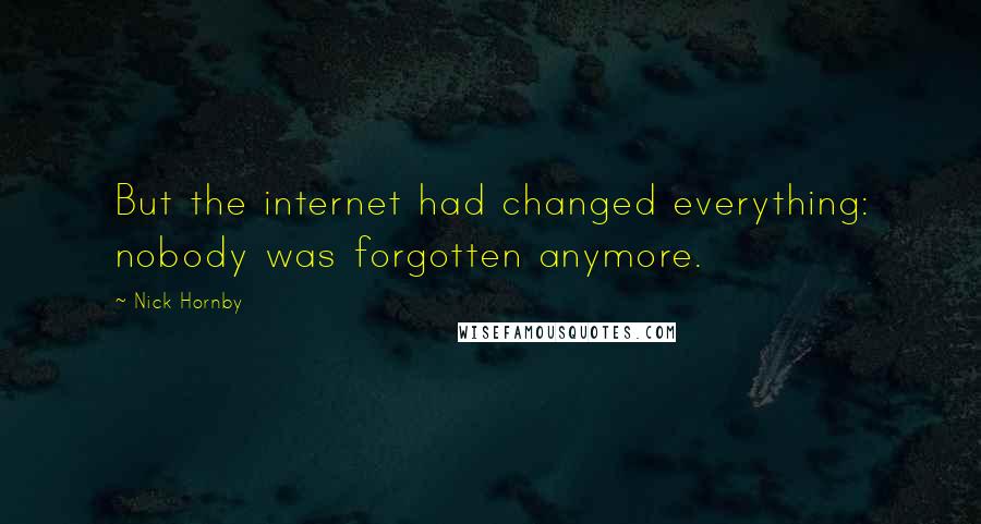 Nick Hornby quotes: But the internet had changed everything: nobody was forgotten anymore.