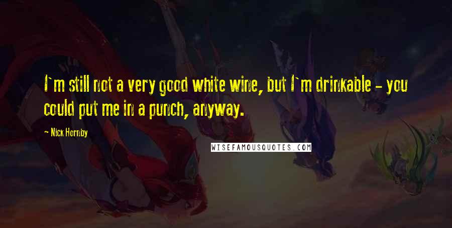 Nick Hornby quotes: I'm still not a very good white wine, but I'm drinkable - you could put me in a punch, anyway.