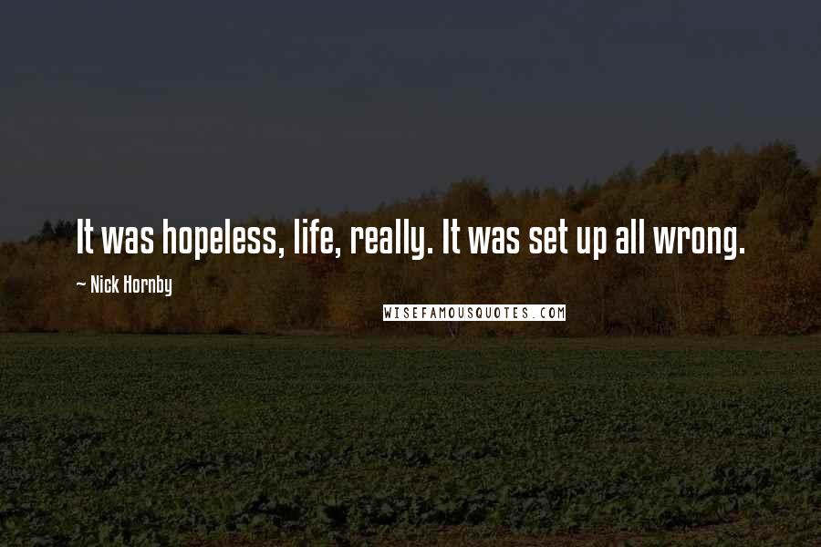 Nick Hornby quotes: It was hopeless, life, really. It was set up all wrong.