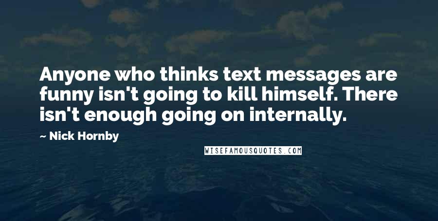 Nick Hornby quotes: Anyone who thinks text messages are funny isn't going to kill himself. There isn't enough going on internally.