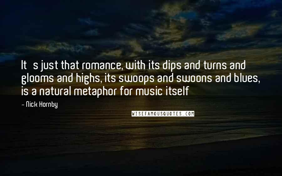 Nick Hornby quotes: It's just that romance, with its dips and turns and glooms and highs, its swoops and swoons and blues, is a natural metaphor for music itself