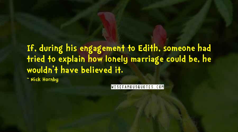 Nick Hornby quotes: If, during his engagement to Edith, someone had tried to explain how lonely marriage could be, he wouldn't have believed it.