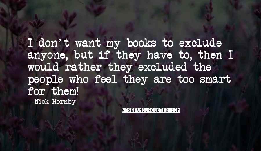 Nick Hornby quotes: I don't want my books to exclude anyone, but if they have to, then I would rather they excluded the people who feel they are too smart for them!