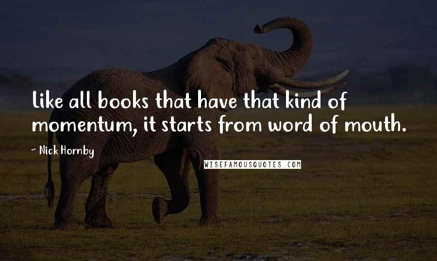 Nick Hornby quotes: Like all books that have that kind of momentum, it starts from word of mouth.